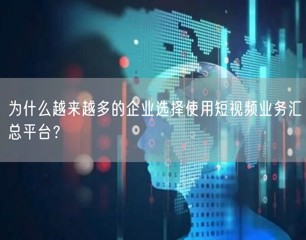 为什么越来越多的企业选择使用短视频业务汇总平台?