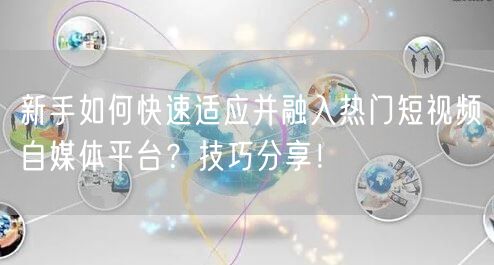 新手如何快速适应并融入热门短视频自媒体平台?技巧分享!
