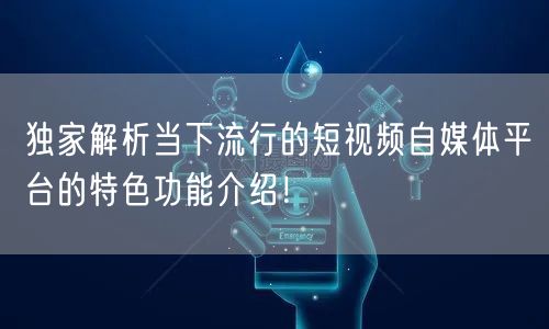独家解析当下流行的短视频自媒体平台的特色功能介绍!