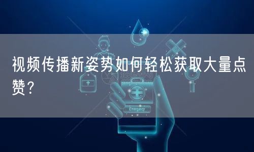 视频传播新姿势如何轻松获取大量点赞？