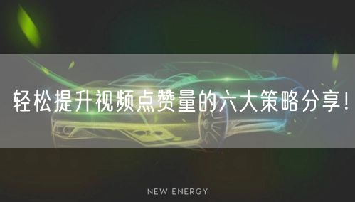 轻松提升视频点赞量的六大策略分享！