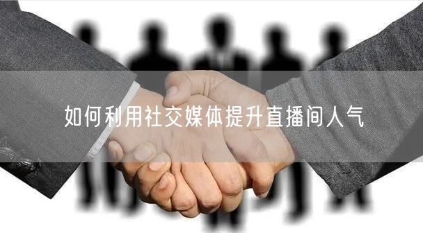如何利用社交媒体提升直播间人气