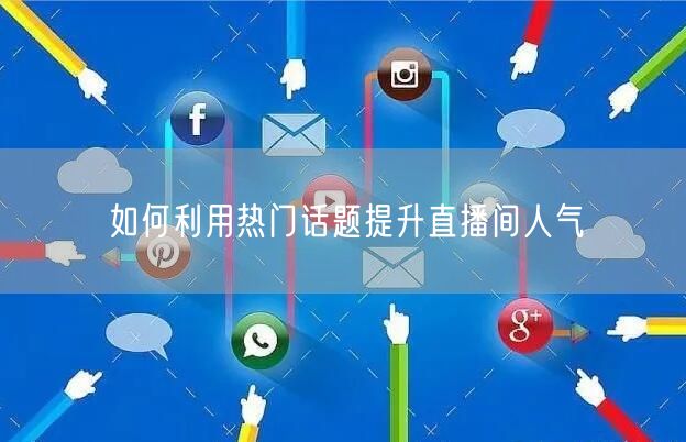 如何利用热门话题提升直播间人气