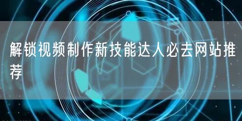 解锁视频制作新技能达人必去网站推荐