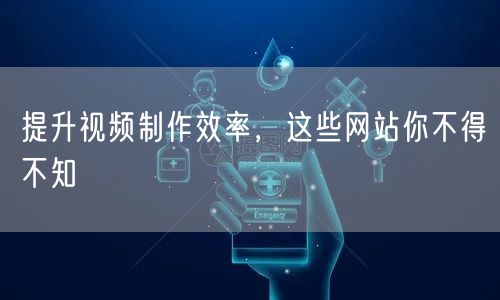 提升视频制作效率,这些网站你不得不知