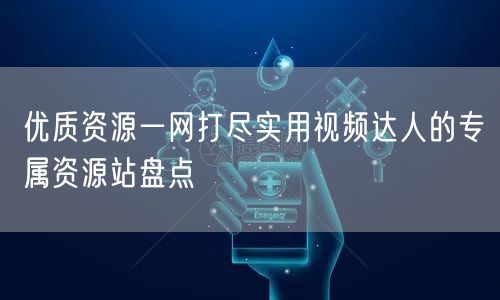优质资源一网打尽实用视频达人的专属资源站盘点