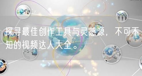 探寻最佳创作工具与灵感源,不可不知的视频达人大全。