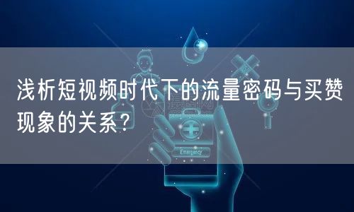 浅析短视频时代下的流量密码与买赞现象的关系?