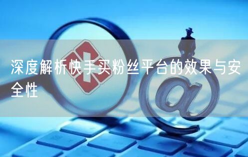 深度解析快手买粉丝平台的效果与安全性