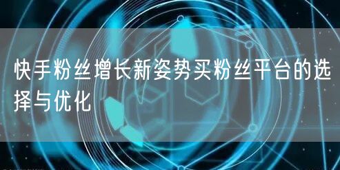 快手粉丝增长新姿势买粉丝平台的选择与优化