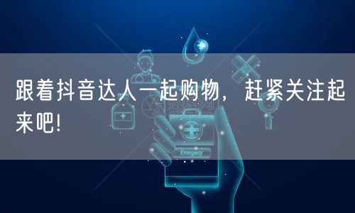 跟着抖音达人一起购物，赶紧关注起来吧!