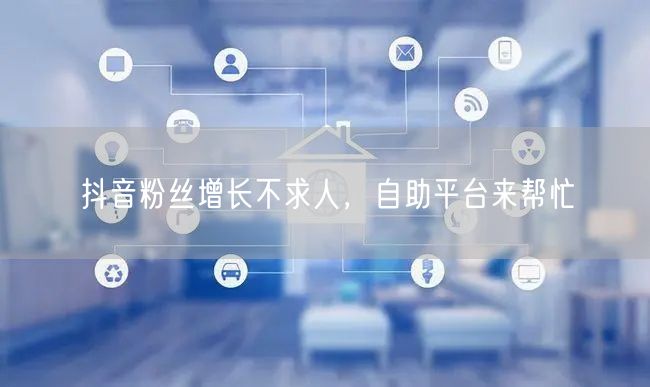 抖音粉丝增长不求人，自助平台来帮忙