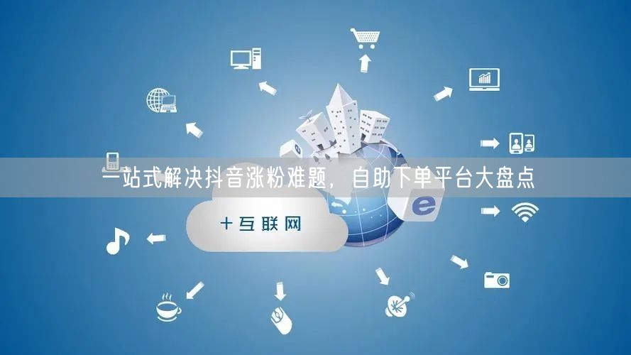 一站式解决抖音涨粉难题，自助下单平台大盘点