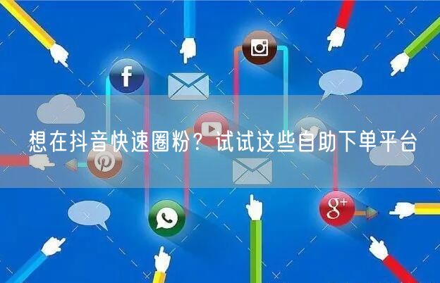 想在抖音快速圈粉？试试这些自助下单平台