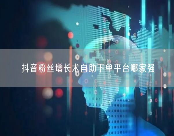 抖音粉丝增长术自助下单平台哪家强