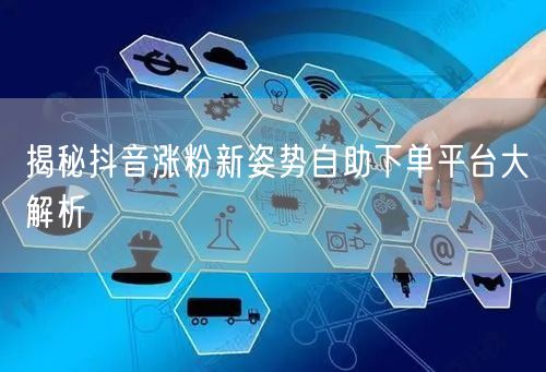揭秘抖音涨粉新姿势自助下单平台大解析