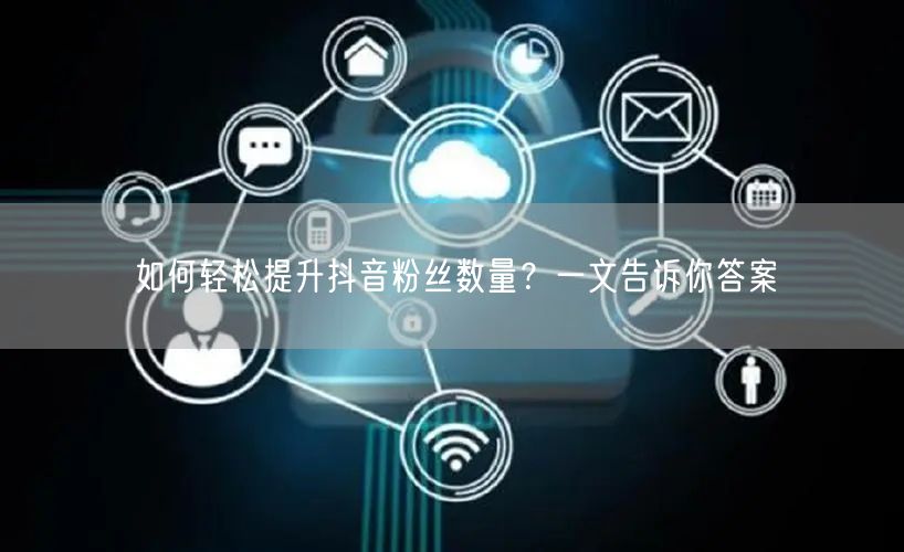 如何轻松提升抖音粉丝数量？一文告诉你答案