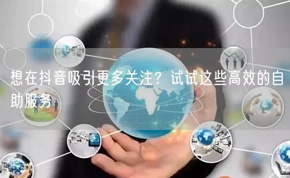 想在抖音吸引更多关注？试试这些高效的自助服务