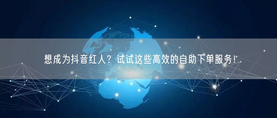 想成为抖音红人？试试这些高效的自助下单服务！