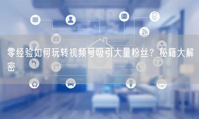 零经验如何玩转视频号吸引大量粉丝？秘籍大解密