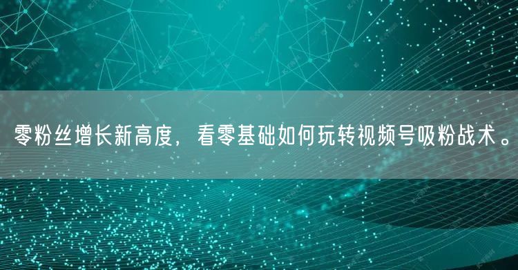 零粉丝增长新高度，看零基础如何玩转视频号吸粉战术。