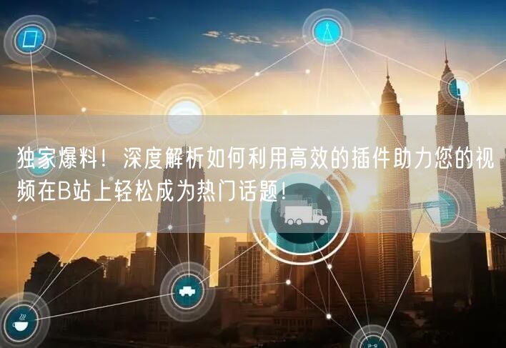 独家爆料！深度解析如何利用高效的插件助力您的视频在B站上轻松成为热门话题！