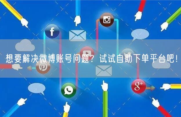 想要解决微博账号问题?试试自助下单平台吧!