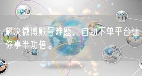 解决微博账号难题,自助下单平台让你事半功倍。