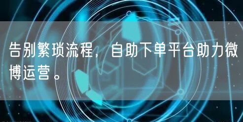 告别繁琐流程,自助下单平台助力微博运营。