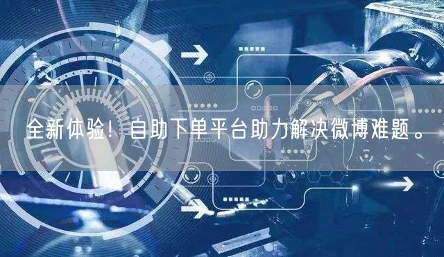 全新体验!自助下单平台助力解决微博难题。