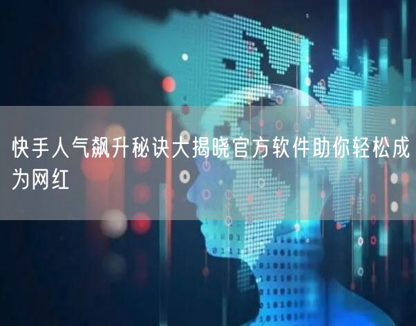 快手人气飙升秘诀大揭晓官方软件助你轻松成为网红