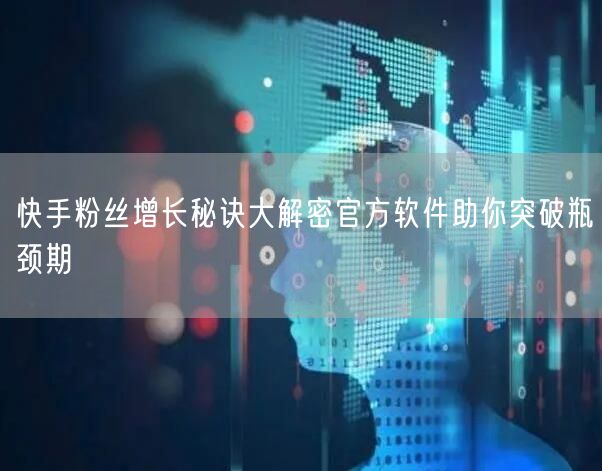 快手粉丝增长秘诀大解密官方软件助你突破瓶颈期