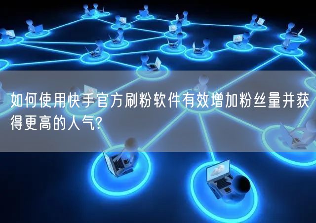如何使用快手官方刷粉软件有效增加粉丝量并获得更高的人气?