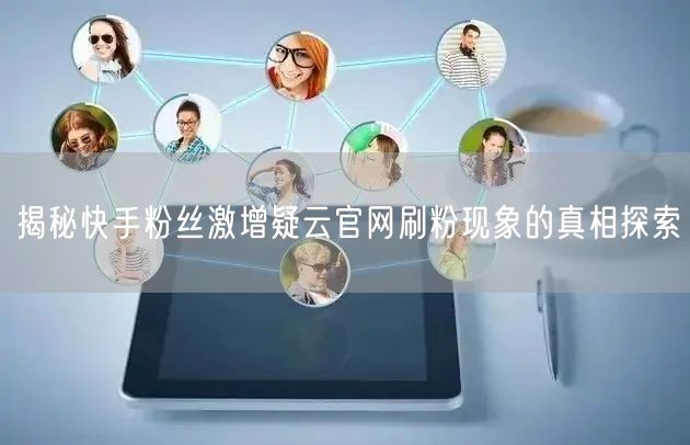 揭秘快手粉丝激增疑云官网刷粉现象的真相探索