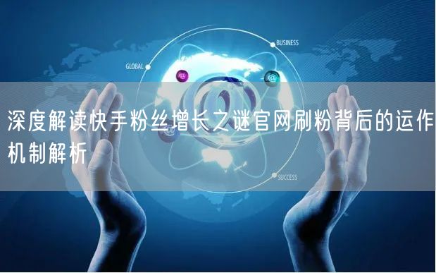 深度解读快手粉丝增长之谜官网刷粉背后的运作机制解析