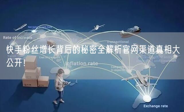 快手粉丝增长背后的秘密全解析官网渠道真相大公开！