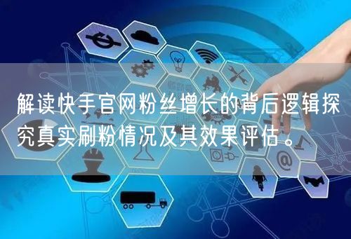 解读快手官网粉丝增长的背后逻辑探究真实刷粉情况及其效果评估。