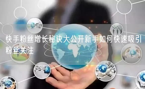 快手粉丝增长秘诀大公开新手如何快速吸引粉丝关注