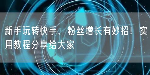 新手玩转快手，粉丝增长有妙招！实用教程分享给大家