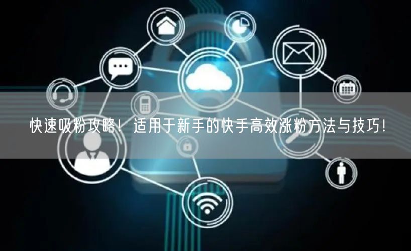 快速吸粉攻略！适用于新手的快手高效涨粉方法与技巧！