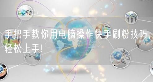 手把手教你用电脑操作快手刷粉技巧，轻松上手!
