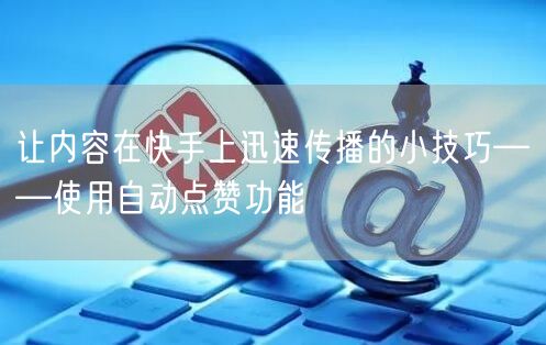 让内容在快手上迅速传播的小技巧——使用自动点赞功能