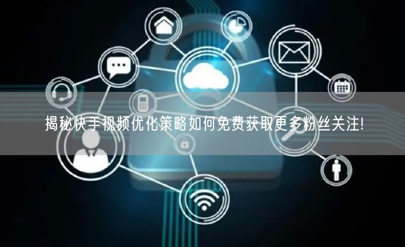 揭秘快手视频优化策略如何免费获取更多粉丝关注!