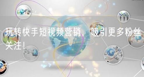 玩转快手短视频营销，吸引更多粉丝关注！