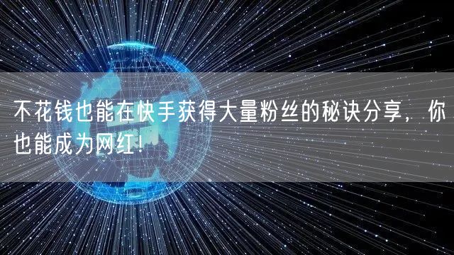 不花钱也能在快手获得大量粉丝的秘诀分享，你也能成为网红！