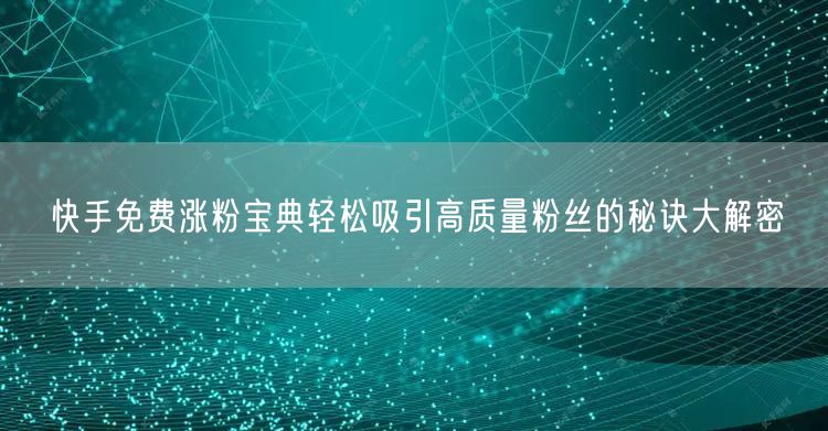 快手免费涨粉宝典轻松吸引高质量粉丝的秘诀大解密