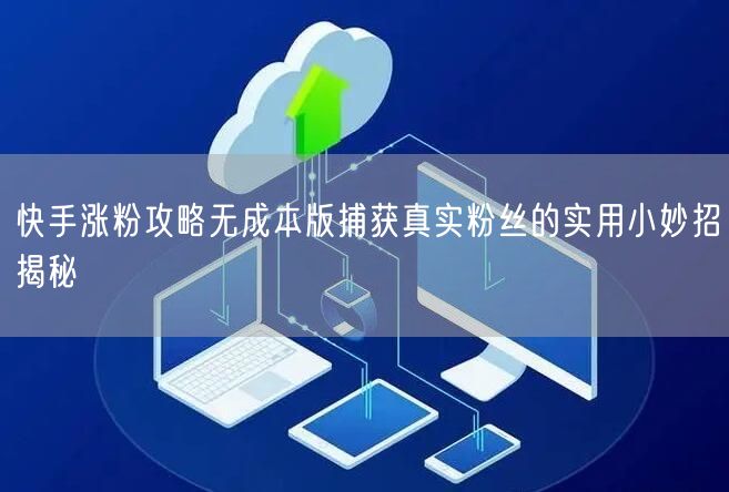 快手涨粉攻略无成本版捕获真实粉丝的实用小妙招揭秘