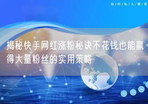 揭秘快手网红涨粉秘诀不花钱也能赢得大量粉丝的实用策略