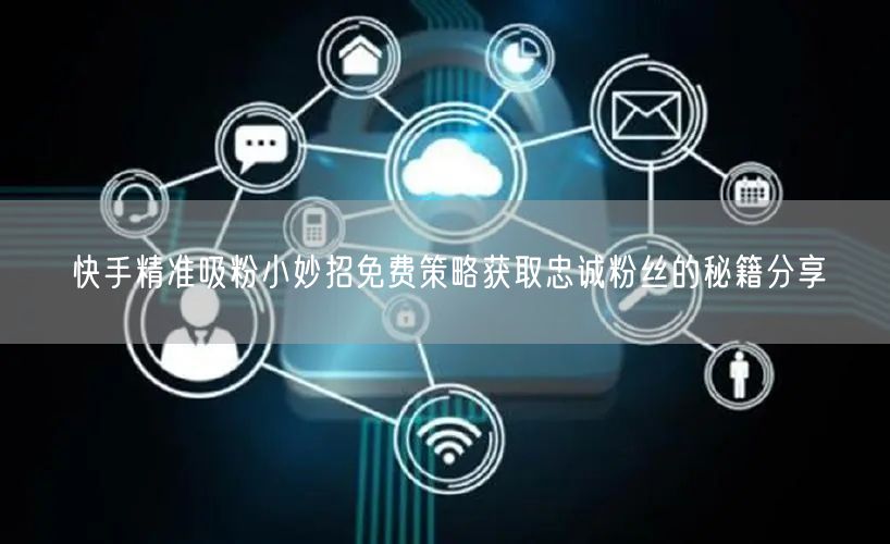 快手精准吸粉小妙招免费策略获取忠诚粉丝的秘籍分享