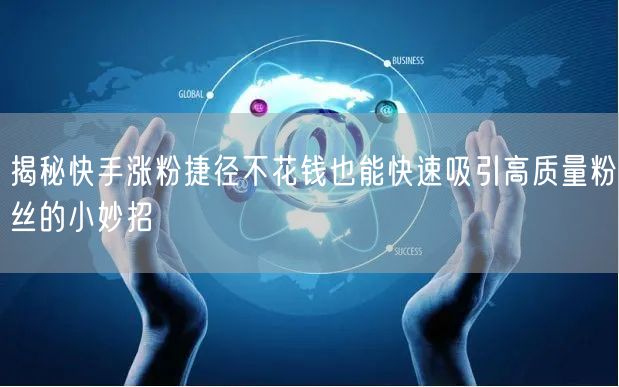 揭秘快手涨粉捷径不花钱也能快速吸引高质量粉丝的小妙招